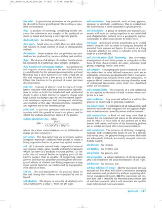 Z03_BRAD9383_14_SE_GLOS.QXD    8/14/07   2:42 AM   Page 947




          site index A quantitative evaluation of the productiv-        soil amendment Any material, such as lime, gypsum,
          ity of a soil for forest growth under the existing or spec-   sawdust, or synthetic conditioner, that is worked into
          ified environment.                                            the soil to make it more amenable to plant growth.
          slag A product of smelting, containing mostly sili-           soil association A group of defined and named taxo-
          cates; the substances not sought to be produced as            nomic soil units occurring together in an individual
          matte or metal and having a lower specific gravity.           and characteristic pattern over a geographic region,
                                                                        comparable to plant associations in many ways.
          slash-and-burn See shifting cultivation.
          slick spots Small areas in a field that are slick when        soil auger A tool used to bore small holes up to several
                                                                        meters deep in soils in order to bring up samples of
          wet because of a high content of alkali or exchangeable
                                                                        material from various soil layers. It consists of a long
          sodium.
                                                                        T-handle attached to either a cylinder with twisted
          slickensides Stress surfaces that are polished and stri-      teeth or a screwlike bit.
          ated and are produced by one mass sliding past another.
                                                                        soil classification (Soil Taxonomy) The systematic
          slope The degree of deviation of a surface from horizon-      arrangement of soils into groups or categories on the
          tal, measured in a numerical ratio, percent, or degrees.      basis of their characteristics. See order; suborder; great
                                                                        group; subgroup; family; and series.
          slow fraction (of soil organic matter) That portion of
          soil organic matter that can be metabolized with              soil complex A mapping unit used in detailed soil sur-
          great difficulty by the microorganisms in the soil and        veys where two or more defined taxonomic units are so
          therefore has a slow turnover rate with a half-life in        intimately intermixed geographically that it is undesir-
          the soil ranging from a few years to a few decades.           able or impractical, because of the scale being used, to
          Often this fraction is the product of some previous           separate them. A more intimate mixing of smaller areas
          decomposition.                                                of individual taxonomic units than that described
          smectite A group of silicate clays having a 2:1-type          under soil association.
          lattice structure with sufficient isomorphous substitu-       soil compressibility The property of a soil pertaining
          tion in either or both the tetrahedral and octahedral         to its capacity to decrease in bulk volume when sub-
          sheets to give a high interlayer negative charge and          jected to a load.
          high cation exchange capacity and to permit signifi-
          cant interlayer expansion and consequent shrinking            soil conditioner Any material added to a soil for the
          and swelling of the clay. Montmorillonite, beidellite,        purpose of improving its physical condition.
          and saponite are in the smectite group.                       soil conservation A combination of all management and
          sodic soil A soil that contains sufficient sodium to          land-use methods that safeguard the soil against deple-
          interfere with the growth of most crop plants, and in         tion or deterioration caused by nature and/or humans.




                               21/2([Ca2+] + [Mg2+])
          which the sodium adsorption ratio is 13 or greater.           soil consociation A kind of soil map unit that is
          sodium adsorption ratio (SAR)                                 named for the dominant soil taxon in the delineation,
                                         [Na+]                          and in which at least half of the pedons are of the
                       SAR =                                            named soil taxon, and most of the remaining pedons
                                                                        are so similar as to not affect most interpretations.
          where the cation concentrations are in millimoles of          soil correlation The process of defining, mapping,
          charge per liter (mmolc/L).                                   naming, and classifying the kinds of soils in a specific
                                                                        soil survey area, the purpose being to ensure that soils
          soft armor The bioengineering use of organic and/or           are adequately defined, accurately mapped, and uni-
          inorganic materials combined with plants to create a
                                                                        formly named.
          living vegetation barrier of protection against erosion.
                                                                        soil erosion See erosion.
          soil (1) A dynamic natural body composed of mineral
          and organic solids, gases, liquids and living organisms       soil fertility See fertility, soil.
          which can serve as a medium for plant growth. (2) The
                                                                        soil genesis See genesis, soil.
          collection of natural bodies occupying parts of the
          Earth’s surface that is capable of supporting plant           soil geography A subspecialization of physical geogra-
          growth and that has properties resulting from the inte-       phy concerned with the areal distributions of soil types.
          grated effects of climate and living organisms acting
          upon parent material, as conditioned by topography,
                                                                        soil horizon See horizon, soil.
          over periods of time.                                         soil loss tolerance (T value) (i) The maximum average
                                                                        annual soil loss that will allow continuous cropping
          soil air The soil atmosphere; the gaseous phase of
                                                                        and maintain soil productivity without requiring addi-
          the soil, being that volume not occupied by soil or
                                                                        tional management inputs. (ii) The maximum soil ero-
          liquid.
                                                                        sion loss that is offset by the theoretical maximum rate
          soil alkalinity The degree or intensity of alkalinity of a    of soil development, which will maintain an equilib-
          soil, expressed by a value >7.0 on the pH scale.              rium between soil losses and gains.


                                                                                                                GLOSSARY 947
 