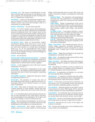 Z03_BRAD9383_14_SE_GLOS.QXD    8/14/07   2:42 AM    Page 950




      taxonomy, soil The science of classification of soils;         tillage, which generally leaves at least 30% of the soil
      laws and principles governing the classifying of soil.         surface covered by residues, including the following
      Also a specific soil classification system developed by        systems:
      the U.S. Department of Agriculture.                                minimum tillage The minimum soil manipulation
                                                                         necessary for crop production or meeting tillage
      tensiometer A device for measuring the negative pres-              requirements under the existing soil and climatic
      sure (or tension) of water in soil in situ; a porous, per-
                                                                         conditions.
      meable ceramic cup connected through a tube to a
                                                                         mulch tillage Tillage or preparation of the soil in
      manometer or vacuum gauge.
                                                                         such a way that plant residues or other materials are
      tension, soil-moisture See soil water potential.                   left to cover the surface; also called mulch farming,
                                                                         trash farming, stubble mulch tillage, and plowless
      terrace (1) A level, usually narrow, plain bordering a             farming.
      river, lake, or the sea. Rivers sometimes are bordered by
                                                                         no-tillage system A procedure whereby a crop is
      terraces at different levels. (2) A raised, more or less
                                                                         planted directly into a seedbed not tilled since har-
      level or horizontal strip of earth usually constructed on
                                                                         vest of the previous crop; also called zero tillage.
      or nearly on a contour and designed to make the land
                                                                         ridge till Planting on ridges formed by cultivation
      suitable for tillage and to prevent accelerated erosion
                                                                         during the previous growing period.
      by diverting water from undesirable channels of con-
                                                                         strip till Planting is done in a narrow strip that has
      centration; sometimes called diversion terrace.
                                                                         been tilled and mixed, leaving the remainder of the
      tetrahedral sheet Sheet of horizontally linked,                    soil surface undisturbed.
      tetrahedron-shaped units that serve as one of the
                                                                     tillage, conventional The combined primary and sec-
      basic structural components of silicate (clay) miner-
                                                                     ondary tillage operations normally performed in
      als. Each unit consists of a central four-coordinated
                                                                     preparing a seedbed for a given crop grown in a given
      atom (e.g., Si, Al, Fe) surrounded by four oxygen
                                                                     geographic area. Usually said of non-conservation
      atoms that, in turn, are linked with other nearby atoms
                                                                     tillage.
      (e.g., Si, Al, Fe), thereby serving as interunit linkages to
      hold the sheet together.                                       tillage, primary Tillage that contributes to the major soil
                                                                     manipulation, commonly with a plow.
      texture See soil texture.
      thermal analysis (differential thermal analysis) A method      tillage, rotary An operation using a power-driven rotary
      of analyzing a soil sample for constituents, based on a        tillage tool to loosen and mix soil.
      differential rate of heating of the unknown and standard       tillage, secondary Any tillage operations following pri-
      samples when a uniform source of heat is applied.              mary tillage designed to prepare a satisfactory seedbed
      thermic A soil temperature class with mean annual              for planting.
      temperature 15 to 22 °C.                                       tilth The physical condition of soil as related to its
      thermophilic Pertaining to temperatures in the range           ease of tillage, fitness as a seedbed, and its impedance
      of 45 to 90 °C, the range in which thermophilic organ-         to seedling emergence and root penetration.
      isms grow best and in which thermophilic composting            topdressing An application of fertilizer to a soil after
      takes place.                                                   the crop stand has been established.
      thermophilic organisms Organisms that grow readily             toposequence A sequence of related soils that differ,
      at temperatures above 45 °C.                                   one from the other, primarily because of topography as a
      thixotrophy The property of certain clay soils of              soil-formation factor, with other factors constant.
      becoming fluid when jarred or agitated and then set-           topsoil (1) The layer of soil moved in cultivation. See
      ting again when at rest. Similar to quick, as in quick         also surface soil. (2) Presumably fertile soil material
      clays or quicksand.                                            used to top-dress roadbanks, gardens, and lawns.
      tile, drain Pipe made of burned clay, concrete, or             trace elements Elements present in the Earth’s crust in
      ceramic material, in short lengths, usually laid with          concentrations less than 1000 mg/kg. When referring
      open joints to collect and carry excess water from the         to plant nutrients, the term micronutrients is preferred.
      soil.
                                                                     trioctahedral An octahedral sheet of silicate clays in
      till (1) Unstratified glacial drift deposited directly by      which the sites for the six-coordinated metallic atoms
      the ice and consisting of clay, sand, gravel, and boul-        are mostly filled with divalent cations, such as Mg2+.
      ders intermingled in any proportion. (2) To plow and
      prepare for seeding; to seed or cultivate the soil.            trophic level Levels in a food chain that pass nutrients
                                                                     and energy from one group of organisms to another.
      tillage The mechanical manipulation of soil for any
      purpose; but in agriculture it is usually restricted to the    truncated Having lost all or part of the upper soil
      modifying of soil conditions for crop production.              horizon or horizons.
      tillage, conservation Any tillage sequence that                tuff Volcanic ash usually more or less stratified and in
      reduces loss of soil or water relative to conventional         various states of consolidation.


      950 Glossary
 