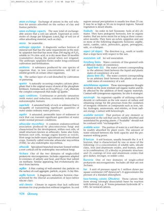 Z03_BRAD9383_14_SE_GLOS.QXD      8/14/07    2:42 AM    Page 928




      anion exchange Exchange of anions in the soil solu-                regions annual precipitation is usually less than 25 cm.
      tion for anions adsorbed on the surface of clay and                It may be as high as 50 cm in tropical regions. Natural
      humus particles.                                                   vegetation is desert shrubs.
      anion exchange capacity The sum total of exchange-                 Aridisols An order in Soil Taxonomy. Soils of dry cli-
      able anions that a soil can adsorb. Expressed as centi-            mates. They have pedogenic horizons, low in organic
      moles of charge per kilogram (cmolc/kg) of soil (or of             matter, that are never moist for as long as three consec-
      other adsorbing material, such as clay).                           utive months. They have an ochric epipedon and one
                                                                         or more of the following diagnostic horizons: argillic,
      anoxic See anaerobic.                                              natric, cambic, calcic, petrocalcic, gypsic, petrogypsic,
      anthropic epipedon A diagnostic surface horizon of                 salic, or a duripan.
      mineral soil that has the same requirements as the mol-
      lic epipedon but that has more than 250 mg/kg of P2O5
                                                                         aspect (of slopes) The direction (e.g., south or north)
                                                                         that a slope faces with respect to the sun.
      soluble in 1% citric acid, or is dry more than 10 months
      (cumulative) during the period when not irrigated.                 association, soil See soil association.
      The anthropic epipedon forms under long-continued
      cultivation and fertilization.
                                                                         Atterberg limits Water contents of fine-grained soils
                                                                         at different states of consistency.
      antibiotic A substance produced by one species of                      liquid limit (LL) The water content corresponding
      organism that, in low concentrations, will kill or                     to the arbitrary limit between the liquid and plastic
      inhibit growth of certain other organisms.                             states of consistency of a soil.
      Ap The surface layer of a soil disturbed by cultivation                plastic limit (PL) The water content corresponding
      or pasturing.                                                          to an arbitrary limit between the plastic and semi-
                                                                             solid states of consistency of a soil.
      apatite A naturally occurring complex calcium phos-
      phate that is the original source of most of the phosphate         autochthonous organisms Those microorganisms thought
      fertilizers. Formulas such as [3Ca3(PO4)2] · CaF2 illustrate       to subsist on the more resistant soil organic matter and lit-
      the complex compounds that make up apatite.                        tle affected by the addition of fresh organic materials.
                                                                         Contrast with zymogenous organisms. See also k-strategist.
      aquic conditions Continuous or periodic saturation
      (with water) and reduction, commonly indicated by                  autotroph An organism capable of utilizing carbon
      redoximorphic features.                                            dioxide or carbonates as the sole source of carbon and
                                                                         obtaining energy for life processes from the oxidation
      aquiclude A saturated body of rock or sediment that is             of inorganic elements or compounds such as iron, sul-
      incapable of transmitting significant quantities of                fur, hydrogen, ammonium, and nitrites, or from radi-
      water under ordinary water pressures.                              ant energy. Contrast with heterotroph.
      aquifer A saturated, permeable layer of sediment or                available nutrient That portion of any element or
      rock that can transmit significant quantities of water             compound in the soil that can be readily absorbed and
      under normal pressure conditions.                                  assimilated by growing plants. (“Available” should not
      arbuscular mycorrhiza A common endomycorrhizal                     be confused with “exchangeable.”)
      association produced by phycomycetous fungi and                    available water The portion of water in a soil that can
      characterized by the development, within root cells, of            be readily absorbed by plant roots. The amount of
      small structures known as arbuscules. Some also form,              water released between the field capacity and the per-
      between root cells, storage organs known as vesicles.              manent wilting point.
      Host range includes many agricultural and horticultural
      crops. Formerly called vesicular arbuscular mycorrhiza             B horizon A soil horizon, usually beneath the A or E
      (VAM). See also endotrophic mycorrhiza.                            horizon, that is characterized by one or more of the
                                                                         following: (1) a concentration of soluble salts, silicate
      arbuscule Specialized branched structure formed within             clays, iron and aluminum oxides, and humus, alone
      a root cortical cell by endotrophic mycorrhizal fungi.             or in combination; (2) a blocky or prismatic structure;
      Archaea One of the two domains of single-celled                    and (3) coatings of iron and aluminum oxides that
      prokaryote microorganisms. Includes organisms adapted              give darker, stronger, or redder color.
      to extremes of salinity and heat, and those that subsist           Bacteria One of two domains of single-celled
      on methane. Similar appearing, but evolutionarily dis-             prokaryote microorganisms. Includes all that are not
      tinct from bacteria.                                               Archaea.
      argillan A thin coating of well-oriented clay particles on         bar A unit of pressure equal to 1 million dynes per
      the surface of a soil aggregate, particle, or pore. A clay film.   square centimeter (106 dynes/cm2). It approximates the
      argillic horizon A diagnostic subsurface horizon char-             pressure of a standard atmosphere.
      acterized by the illuvial accumulation of layer-lattice            base-forming cations (Obsolete) Those cations that
      silicate clays.                                                    form strong (strongly dissociated) bases by reaction
      arid climate Climate in regions that lack sufficient               with hydroxyl; e.g., K+ forms potassium hydroxide (K+ +
      moisture for crop production without irrigation. In cool           OH). See nonacid cations.

      928 Glossary
 