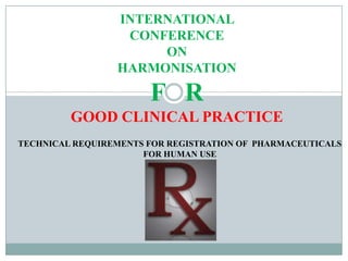 INTERNATIONAL  CONFERENCE  ON  HARMONISATION  F   R GOOD CLINICAL PRACTICE  TECHNICAL REQUIREMENTS FOR REGISTRATION OF  PHARMACEUTICALS FOR HUMAN USE 