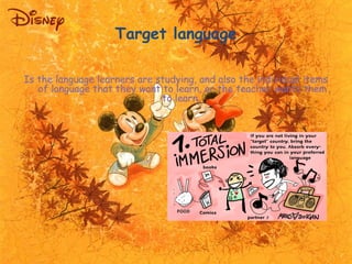 Target language 
Is the language learners are studying, and also the individual items 
of language that they want to learn...