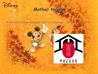 Mother tongue 
A person's native language that is, a language learned from birth. 
 