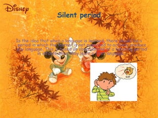 Silent period 
Is the idea that when a language is learned, there should be a 
period in which the learner is not expected...