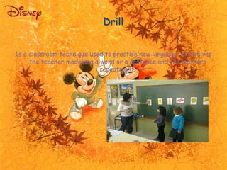Drill 
Is a classroom technique used to practise new language. It involves 
the teacher modelling a word or a sentence and...
