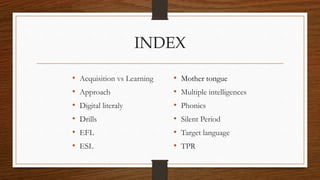 INDEX 
• Acquisition vs Learning 
• Approach 
• Digital literaly 
• Drills 
• EFL 
• ESL 
• Mother tongue 
• Multiple inte...
