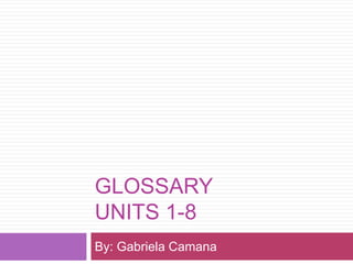 GLOSSARY 
UNITS 1-8 
By: Gabriela Camana 
 
