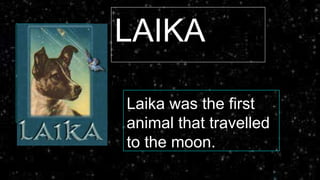 LAIKA
Laika was the first
animal that travelled
to the moon.
 