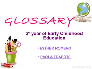 GLOSSARY
2º year of Early Childhood
Education
• ESTHER ROMERO
• PAOLA TRAPOTE
 