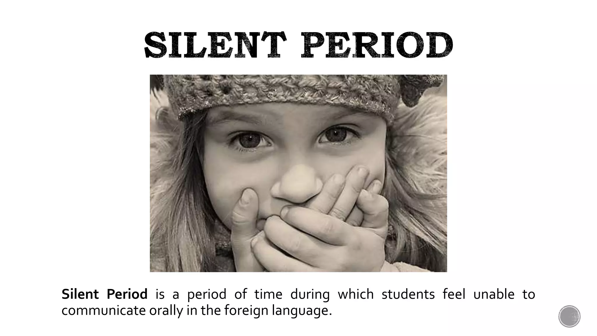 Silent Period is a period of time during which students feel unable to
communicate orally in the foreign language.
 