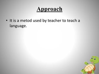 Approach
• It is a metod used by teacher to teach a
language.
 