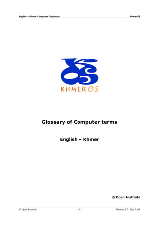 English – Khmer Computer Dictionary                                    KhmerOS




                   Glossary of Computer terms


                                      English – Khmer




                                                        © Open Institute



© Open Institute                            -1-           Version 4.2 - Sep 1, 08
 