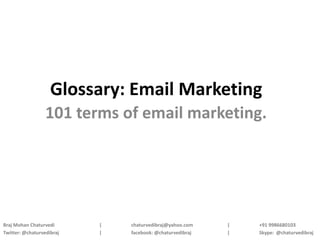 Glossary: Email Marketing
                  101 terms of email marketing.




Braj Mohan Chaturvedi      |   chaturvedibraj@yahoo.com    |   +91 9986680103
Twitter: @chaturvedibraj   |   facebook: @chaturvedibraj   |   Skype: @chaturvedibraj
 