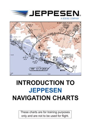 INTRODUCTION TO
JEPPESEN
NAVIGATION CHARTS
These charts are for training purposes
only and are not to be used for flight.
 
