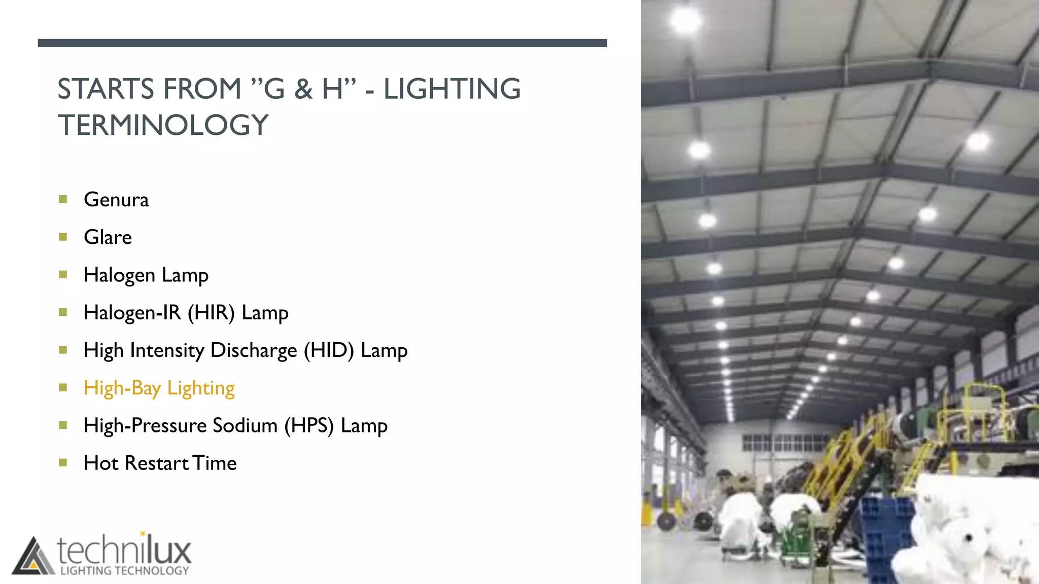 STARTS FROM ”G & H” - LIGHTING
TERMINOLOGY
 Genura
 Glare
 Halogen Lamp
 Halogen-IR (HIR) Lamp
 High Intensity Discharge (HID) Lamp
 High-Bay Lighting
 High-Pressure Sodium (HPS) Lamp
 Hot RestartTime
 