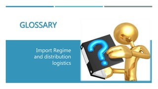 GLOSSARY
Import Regime
and distribution
logistics
 