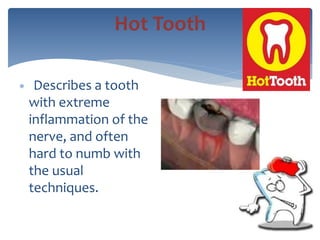  Describes a tooth
with extreme
inflammation of the
nerve, and often
hard to numb with
the usual
techniques.
Hot Tooth
 