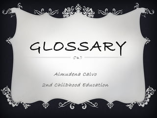 GLOSSARY
Almudena Calvo
2nd ChilDhood Education
 