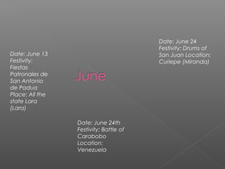 Date: June 13
Festivity:
Fiestas
Patronales de
San Antonio
de Padua
Place: All the
state Lara
(Lara)
Date: June 24th
Festivity: Battle of
Carabobo
Location:
Venezuela
Date: June 24
Festivity: Drums of
San Juan Location:
Curiepe (Miranda)
 