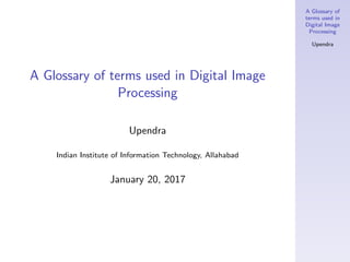 A Glossary of
terms used in
Digital Image
Processing
Upendra
A Glossary of terms used in Digital Image
Processing
Upendra
Indian Institute of Information Technology, Allahabad
January 20, 2017
 