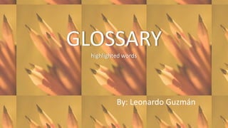 GLOSSARY
  highlighted words




           By: Leonardo Guzmán
 