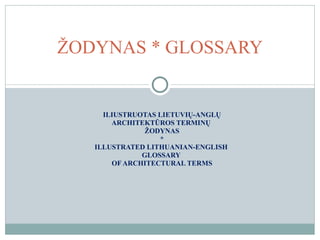ILIUSTRUOTAS LIETUVIŲ- ANGL Ų ARCHITEKTŪROS TERMINŲ  ŽODYNAS * ILLUSTRATED LITHUANIAN-ENGLISH  GLOSSARY  OF ARCHITECTURAL TERMS ŽODYNAS  * GLOSSARY 