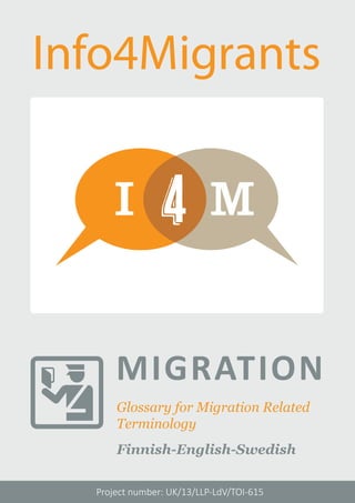 Glossary for Migration Related 
Terminology 
Finnish-English-Swedish 
Project number: UK/13/LLP-LdV/TOI-615 
MIGRATION 
Info4Migrants 
 