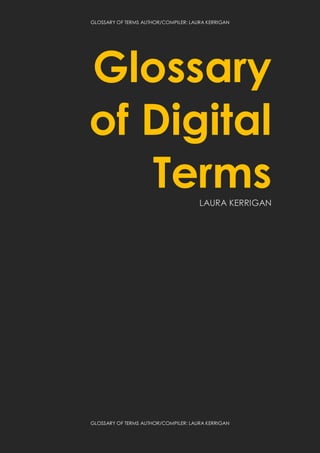 GLOSSARY OF TERMS AUTHOR/COMPILER: LAURA KERRIGAN
GLOSSARY OF TERMS AUTHOR/COMPILER: LAURA KERRIGAN
Glossary
of Digital
TermsLAURA KERRIGAN
 