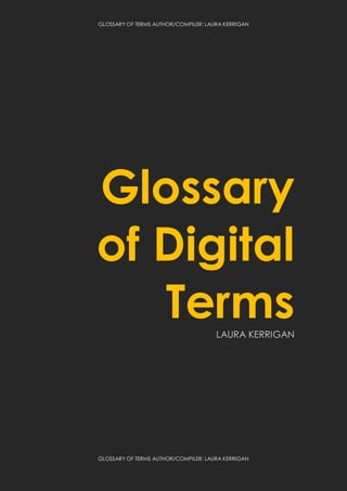 GLOSSARY OF TERMS AUTHOR/COMPILER: LAURA KERRIGAN
GLOSSARY OF TERMS AUTHOR/COMPILER: LAURA KERRIGAN
Glossary
of Digital
TermsLAURA KERRIGAN
 
