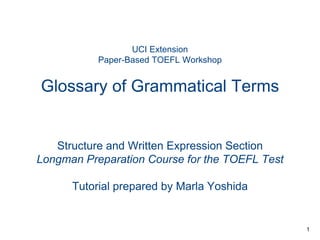 UCI Extension
Paper-Based TOEFL Workshop

Glossary of Grammatical Terms

Structure and Written Expression Section
Longman Preparation Course for the TOEFL Test
Tutorial prepared by Marla Yoshida

1

 
