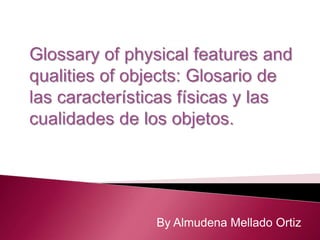 Glossary of physicalfeatures and qualities of objects: Glosario de las características físicas y las cualidades de los objetos.  By Almudena Mellado Ortiz 