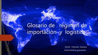 Glosario de régimen de
importación y logìstica
Daniel Cifuentes Guevara
Astrid carolina guacaneme
 
