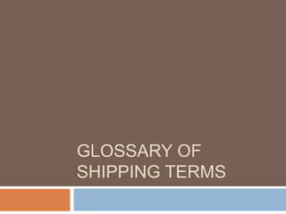 GLOSSARY OF
SHIPPING TERMS
 