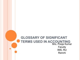 GLOSSARY OF SIGNIFICANT
TERMS USED IN ACCOUNTING
Mrs. Pooja Kumar
Faculty
IMS, RU
Ranchi
 
