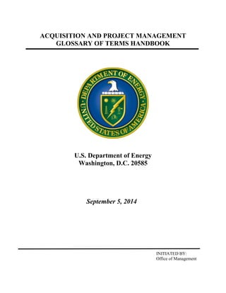 ACQUISITION AND PROJECT MANAGEMENT
GLOSSARY OF TERMS HANDBOOK
U.S. Department of Energy
Washington, D.C. 20585
September 5, 2014
INITIATED BY:
Office of Management
 