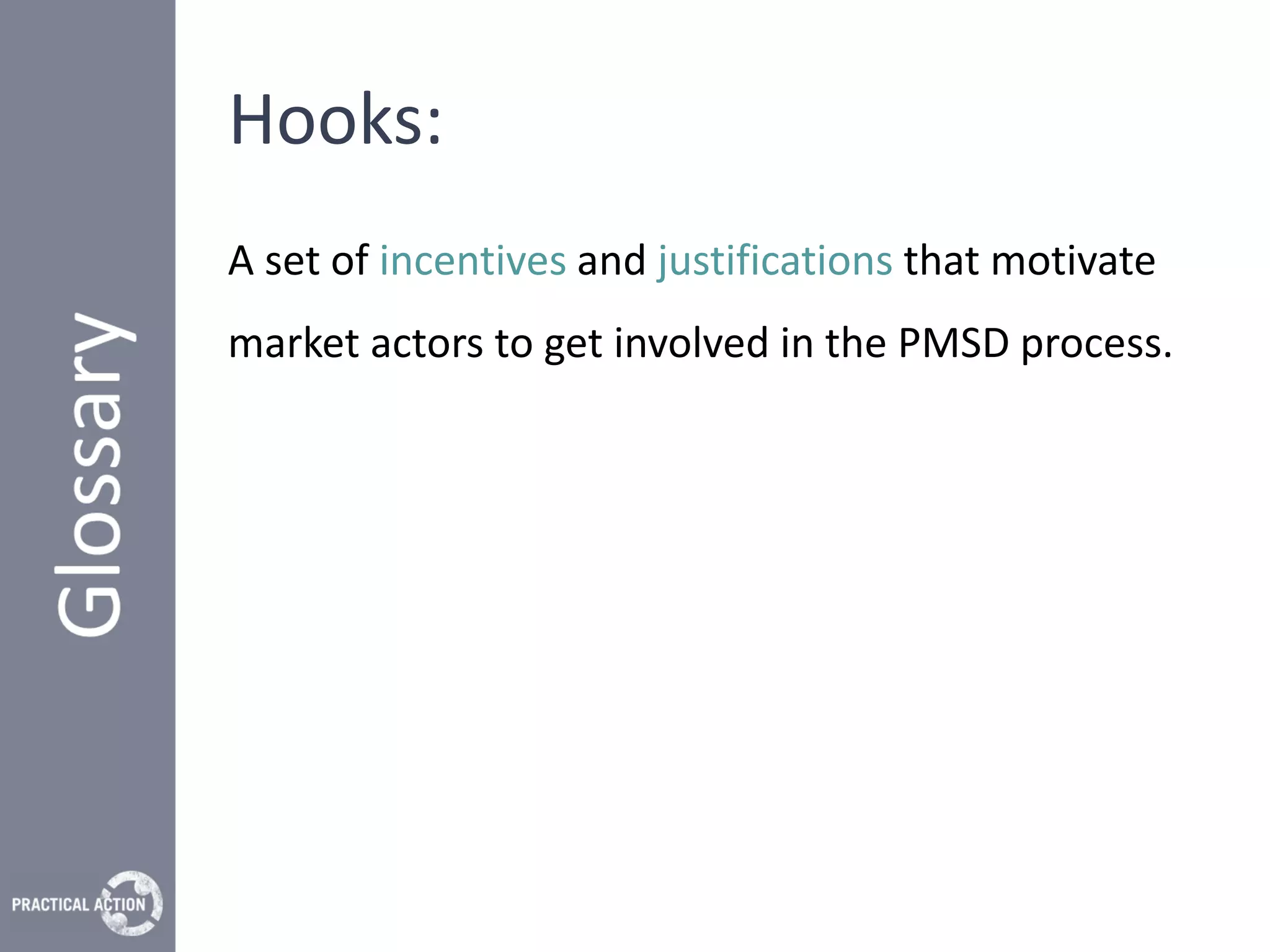 Hooks:
A set of incentives and justifications that motivate
market actors to get involved in the PMSD process.
 
