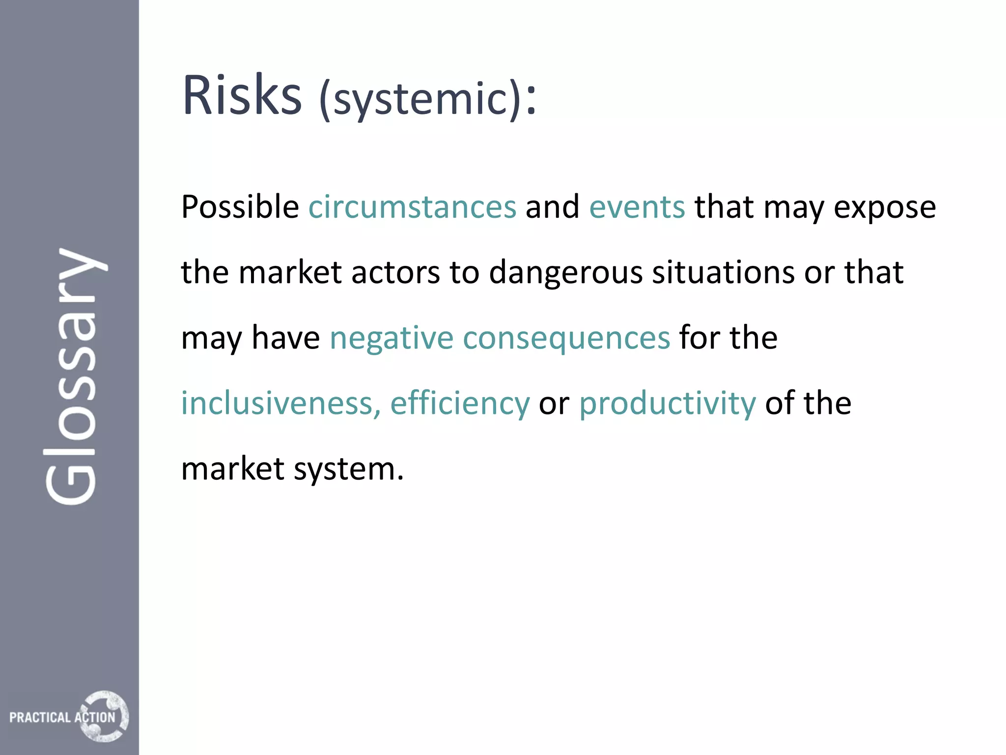Risks (systemic):
Possible circumstances and events that may expose
the market actors to dangerous situations or that
may have negative consequences for the
inclusiveness, efficiency or productivity of the
market system.
 