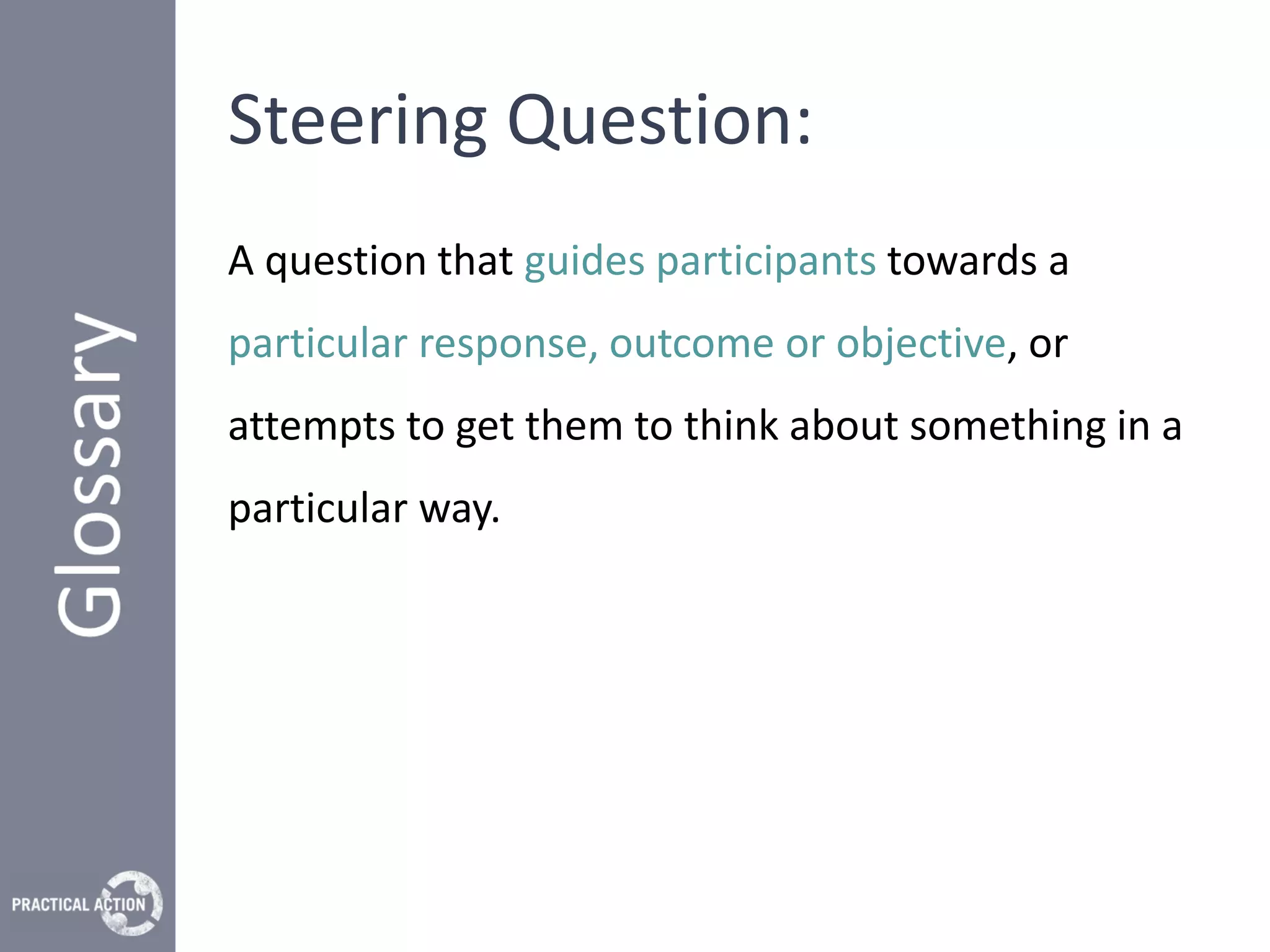 Steering Question:
A question that guides participants towards a
particular response, outcome or objective, or
attempts to get them to think about something in a
particular way.
 