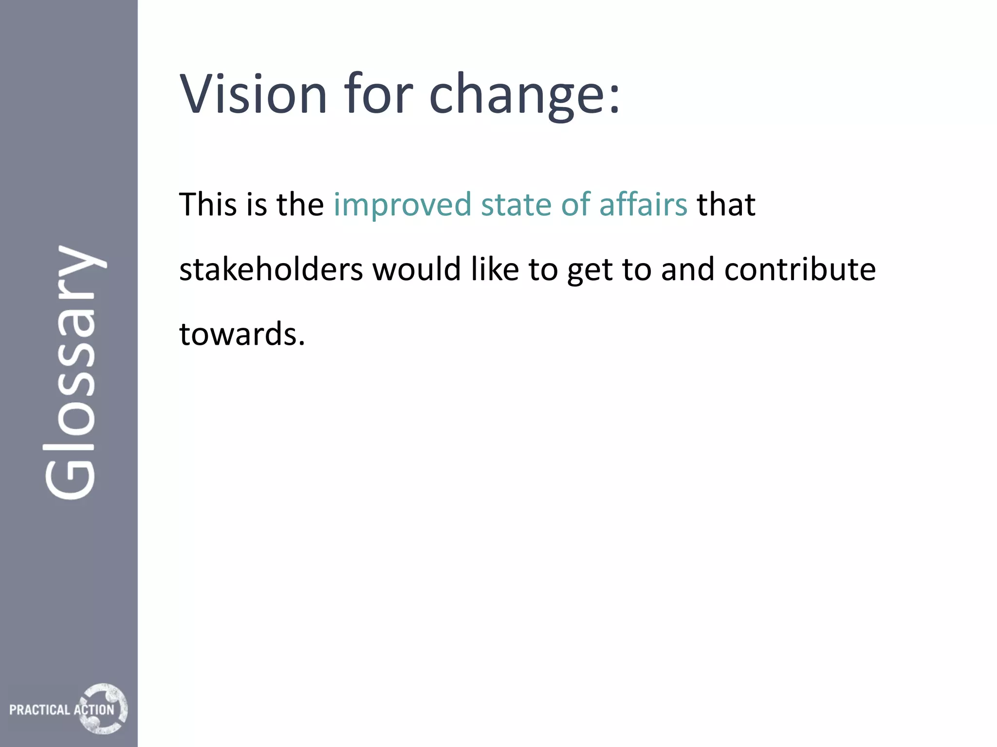 Vision for change:
This is the improved state of affairs that
stakeholders would like to get to and contribute
towards.
 