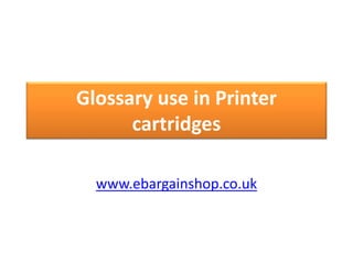 Glossary use in Printer
cartridges
www.ebargainshop.co.uk
 
