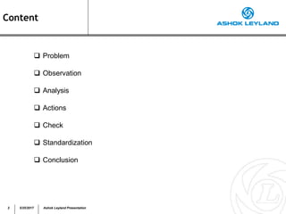 Content
 Problem
 Observation
 Analysis
 Actions
 Check
 Standardization
 Conclusion
2 5/25/2017 Ashok Leyland Presentation
 