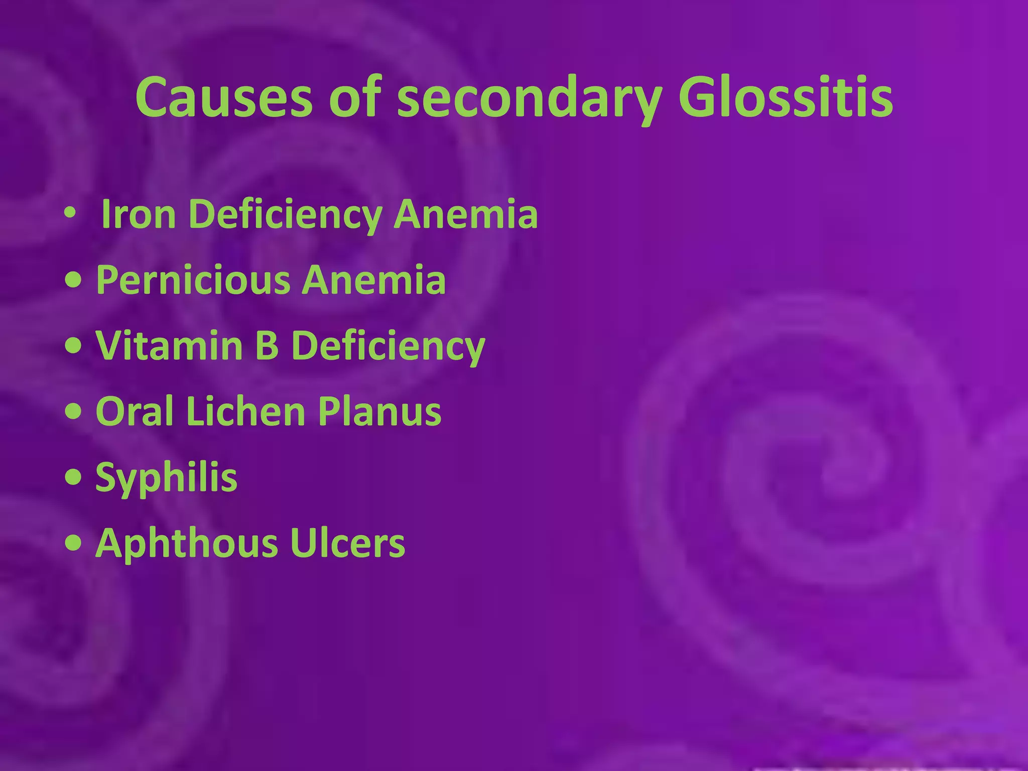 Causes of secondary GlossitisIron Deficiency Anemia• Pernicious Anemia• Vitamin B Deficiency• Oral Lichen Planus• Syphilis • Aphthous Ulcers