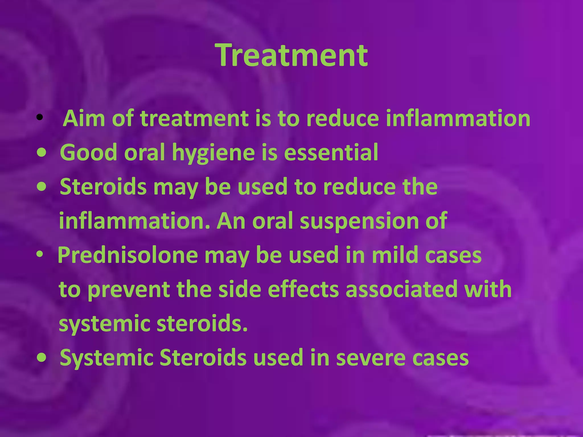 TreatmentAim of treatment is to reduce inflammation•  Good oral hygiene is essential•  Steroids may be used to reduce the    inflammation. An oral suspension ofPrednisolone may be used in mild cases    to prevent the side effects associated with    systemic steroids.•  Systemic Steroids used in severe cases