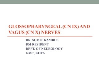 GLOSSOPHARYNGEAL(CN IX)AND
VAGUS (CN X) NERVES
DR. SUMIT KAMBLE
DM RESIDENT
DEPT. OF NEUROLOGY
GMC, KOTA
 