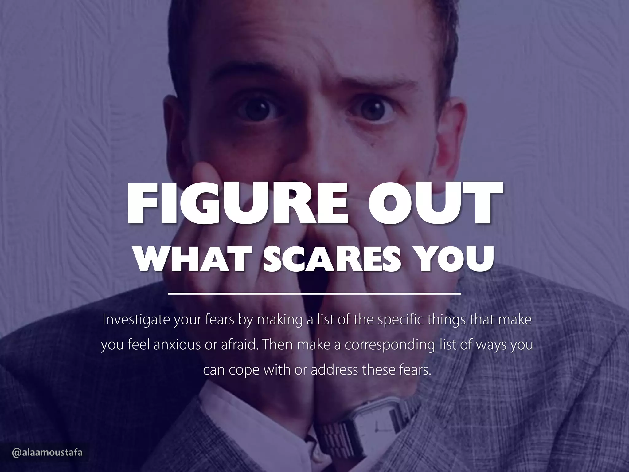@alaamoustafa
FIGURE OUT
WHAT SCARES YOU
Investigate your fears by making a list of the specific things
that make you feel anxious or afraid.Then make a
corresponding list of ways you can cope with or address
these fears.
 