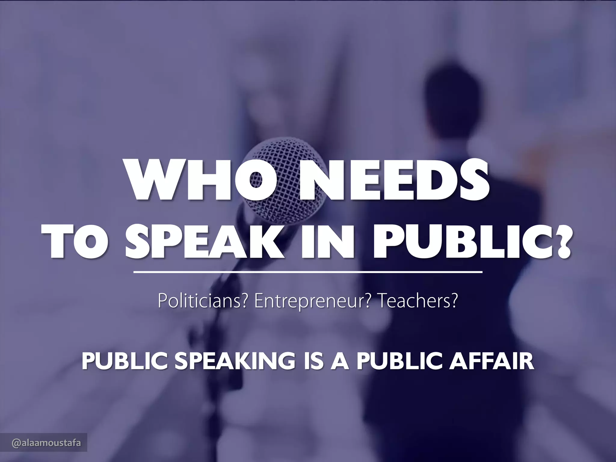 @alaamoustafa
WHO NEEDS
TO SPEAK IN PUBLIC?
Politicians? Entrepreneur?Teachers?
PUBLIC SPEAKING IS A PUBLIC AFFAIR
 