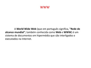 WWW	A WorldWide Web (que em português significa, "Rede de alcance mundial"; também conhecida como Web e WWW) é um sistema de documentos em hipermédia que são interligados e executados na Internet.