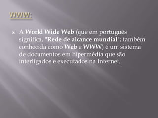 WWW:A WorldWide Web (que em português significa, "Rede de alcance mundial"; também conhecida como Web e WWW) é um sistema de documentos em hipermédia que são interligados e executados na Internet.