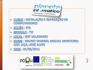 Curso: Instalação e reparação de computadoresAcção : EFAModulo : TICLocal: IESF ValadaresNome : Bruno Tavares; Miguel Monteiro; Joel Leça; José AlvesData : 01/06/2011