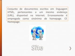 Conjunto de documentos escritos em linguagem HTML, pertencentes a um mesmo endereço (URL), disponível na Internet. Erroneamente é empregado como sinónimo de homepage. Cf. Homepage.Site