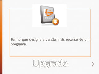 Termo que designa a versão mais recente de um programa.Upgrade